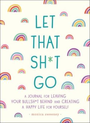 Let That Sh*t Go: A Journal for Leaving Your Bullsh*t Behind and Creating a Ha..