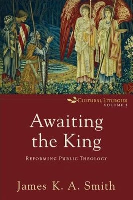 Awaiting the King: Reforming Public Theology by James K. A. Smith: New