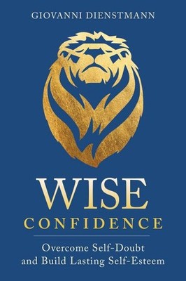 Wise Confidence: Overcome Self-Doubt and Build Lasting Self-Esteem Giovanni Dien