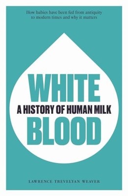White Blood: A History of Human Milk, Weaver, Lawrence 