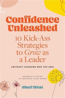 Confidence Unleashed: 10 Kickass Strategies To Grow As A Leader (Without Changin