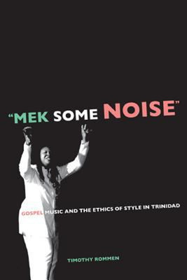 Mek Some Noise : Gospel Music and the Ethics of Style in Trinidad
