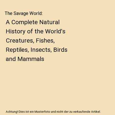 The Savage World: A Complete Natural History of the World's Creatures, Fishes, R