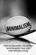 Minimalism : How to Declutter, De-stress and Simplify Your Life With Simple L...