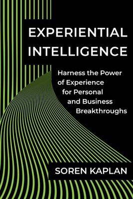 Experiential Intelligence: Harness the Power of Experience for Personal and B...