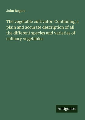 John Rogers | The vegetable cultivator: Containing a plain and accurate...