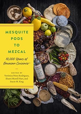 Mesquite Pods to Mezcal: 10,000 Years of Oaxacan Cuisines by Verónica Pérez Rod