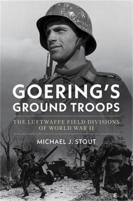 Goering's Ground Troops: The Luftwaffe Field Divisions of World War II (Hardback