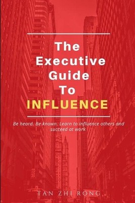 The Executive Guide to Influence: Be heard. Be known. Learn to influence others