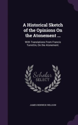 Willson - A Historical Sketch of the Opinions On the Atonement ...  Wi - X555z