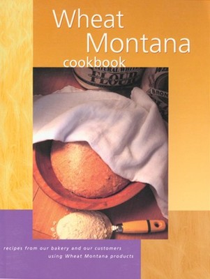 Wheat Montana Cookbook: Recipes From Our Bakery And Our Customers Using Whea...