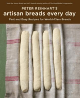Peter Reinhart's Artisan Breads Every Day : Fast and Easy Recipes