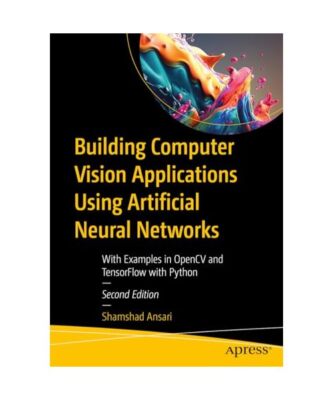 Building Computer Vision Applications Using Artificial Neural Networks: With Exa