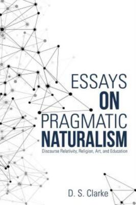 Essays On Pragmatic Naturalism: Discourse Relativity, Religion, Art ...