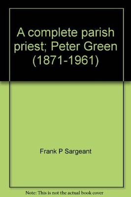 A Complete Parish Priest: Peter Green (1871-1961) - Sargeant, Frank P.