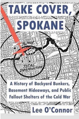 Take Cover, Spokane: A History of Backyard Bunkers, Basement Hideaways, and Publ