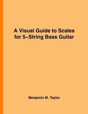 A VISUAL GUIDE TO SCALES FOR 5-STRING BASS GUITAR: A By Benjamin M. Taylor *NEW*