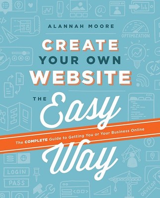 Create Your Own Website The Easy Way: The complete guide to getting you or y...