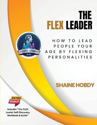 The FLEX Leader: How to Lead People Your Age by Flexing Personalities by Shaine 