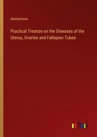 Practical Treatise On The Diseases Of The Uterus, Ovaries And Fallopian Tubes An