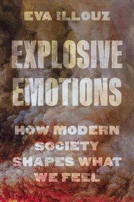 Explosive Emotions: How Modern Society Shapes What We Feel by Eva Illouz