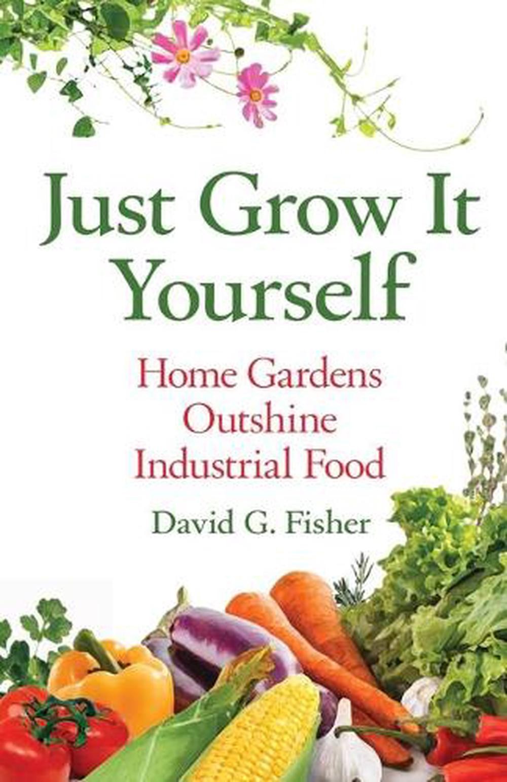 Just Grow It Yourself: Home Gardens Outshine Industrial Food by David Fisher (En