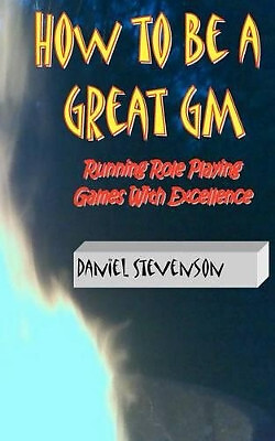 How to Be A Great GM: Running Role Playing Games With Excellence By Daniel St...