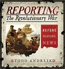 Reporting the Revolutionary War: Before It Was History, It Was News by Todd Andrlik (Hardback, 2012)