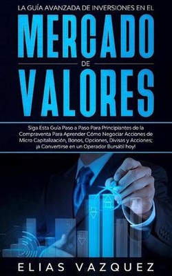 La Gua Avanzada de Inversiones en el Mercado de Valores: Siga Esta Gu?a Paso a P