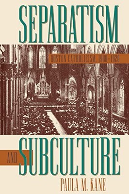 SEPARATISM AND SUBCULTURE: BOSTON CATHOLICISM, 1900-1920 By Paula M. Kane *NEW*