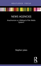 News Agencies: Anachronism or Lifeblood of the Media System? by Stephen Jukes Ha