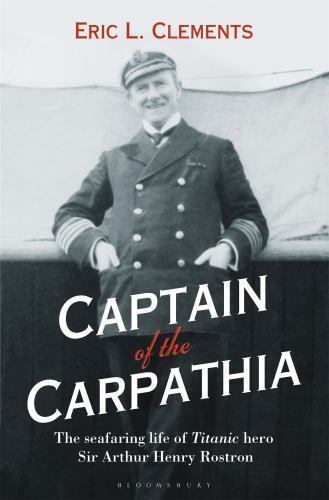 Captain of the Carpathia: The seafaring life of Titanic hero Sir Arthur Henry Ro