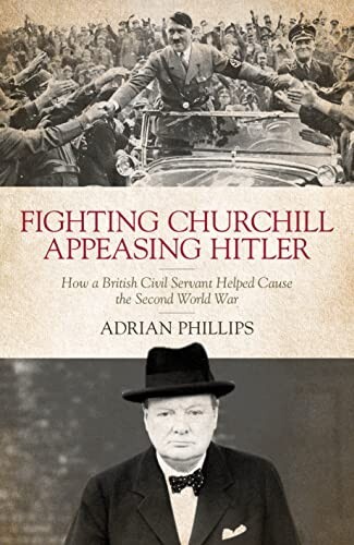 Fighting Churchill, Appeasing Hitler: How a British Civil Servant Helped Cause