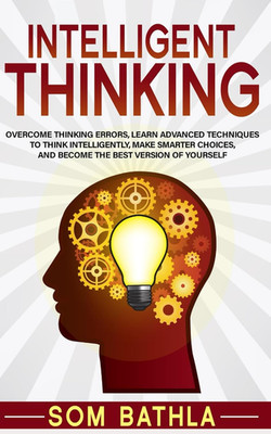 Intelligent Thinking: Overcome Thinking Errors, Learn Advanced Techniques to Thi