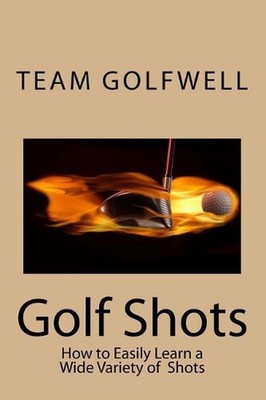 Golf Shots: How to Easily Hit a Wide Variety of Shots like Stingers, Flop Shots,