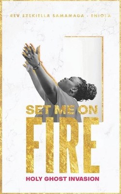 Set Me on Fire: A Desperate Cry for the Invasion of the Holy-Ghost by Ezekiella