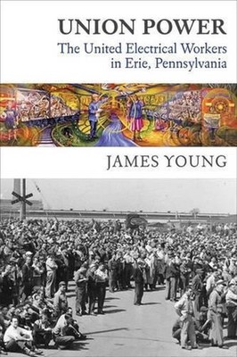 Union Power: The United Electrical Workers in Erie, Pennsylvania by James Young 