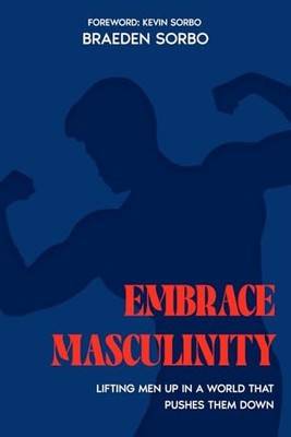Embrace Masculinity: Lifting Men up in a World That Pushes Them Down by Sorbo