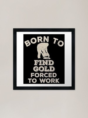 Born To Find Gold, Forced To Work F Framed Wall Art Poster Canvas Print Picture