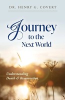 Journey To The Next World Understanding Death & Resurrection Henry G. Covert