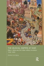 The Mughal Empire at War: Babur, Akbar and the Indian Military Revolution, 1500