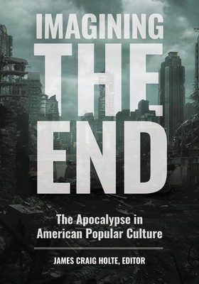 Imagining the End: The Apocalypse in American Popular Culture by James Craig Hol