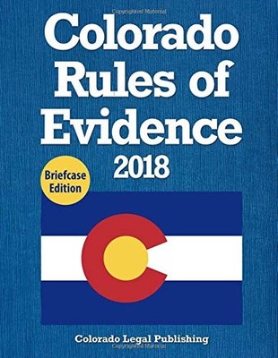 COLORADO RULES OF EVIDENCE 2018: BRIEFCASE EDITION By Legal Colorado Publishing