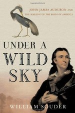 UNDER A WILD SKY: JOHN JAMES AUDUBON AND THE MAKING OF THE By William Souder NEW