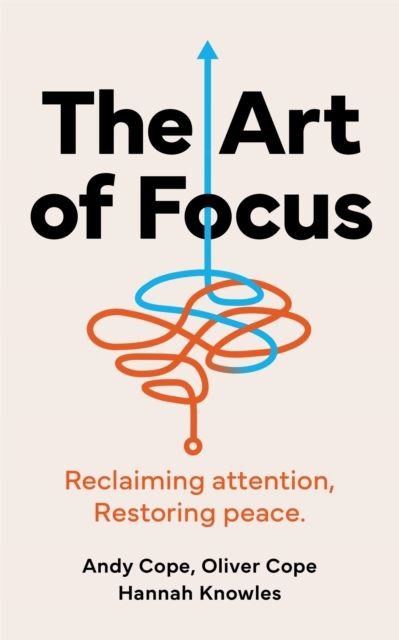 The Art of Focus: Reclaiming attention. Restoring peace. by Andy Cope