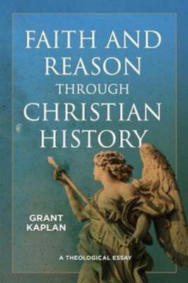 Faith and Reason through Christian History: A Theological Essay by Grant Kaplan