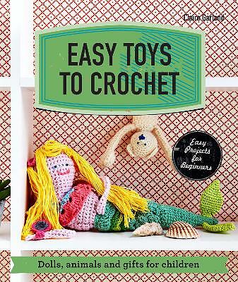Easy Toys to Crochet: Dolls, animals and gifts for children by Claire Garland...