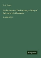 G. A. Henty | In The Heart Of The Rockies; A Story Of Adventure In Colorado