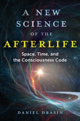 A New Science of the Afterlife : Space, Time, and the Consciousness Code by...