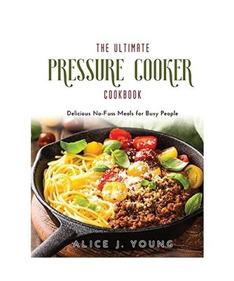 The Ultimate Pressure Cooker Cookbook: Delicious No-Fuss Meals for Busy People